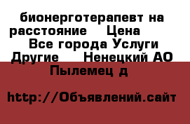 бионерготерапевт на расстояние  › Цена ­ 1 000 - Все города Услуги » Другие   . Ненецкий АО,Пылемец д.